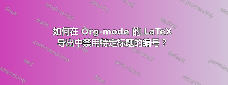 如何在 Org-mode 的 LaTeX 导出中禁用特定标题的编号？