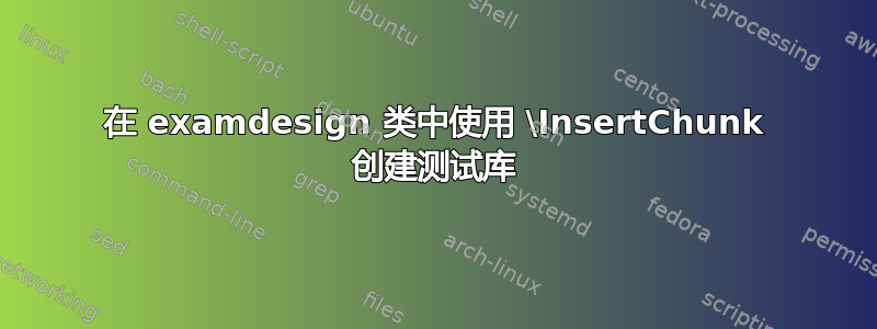 在 examdesign 类中使用 \InsertChunk 创建测试库