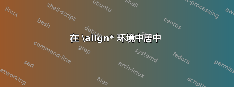 在 \align* 环境中居中