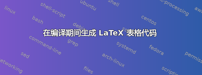 在编译期间生成 LaTeX 表格代码