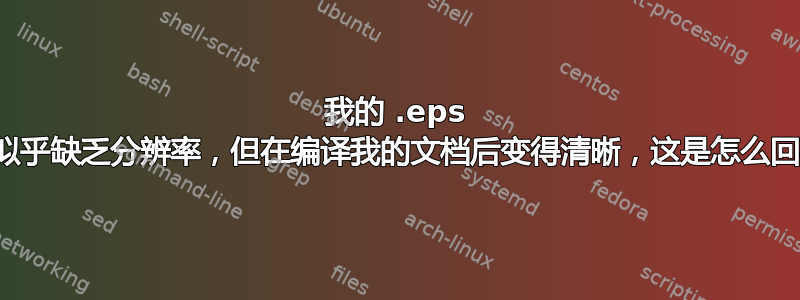 我的 .eps 图像似乎缺乏分辨率，但在编译我的文档后变得清晰，这是怎么回事？