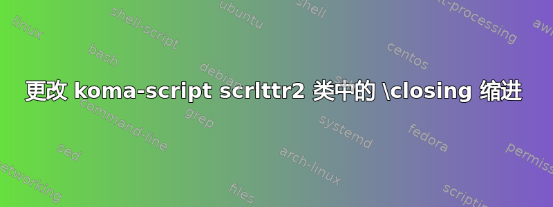 更改 koma-script scrlttr2 类中的 \closing 缩进