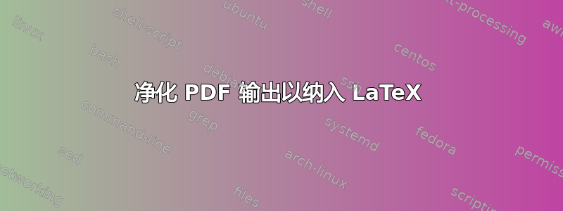 净化 PDF 输出以纳入 LaTeX