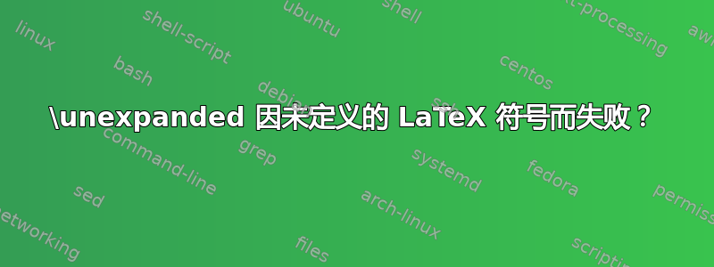 \unexpanded 因未定义的 LaTeX 符号而失败？