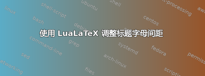 使用 LuaLaTeX 调整标题字母间距