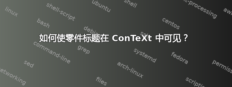 如何使零件标题在 ConTeXt 中可见？