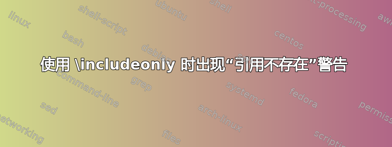 使用 \includeonly 时出现“引用不存在”警告