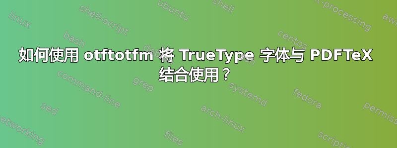 如何使用 otftotfm 将 TrueType 字体与 PDFTeX 结合使用？