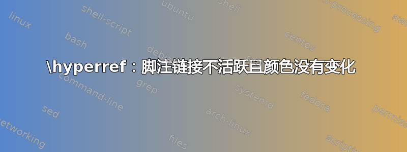 \hyperref：脚注链接不活跃且颜色没有变化