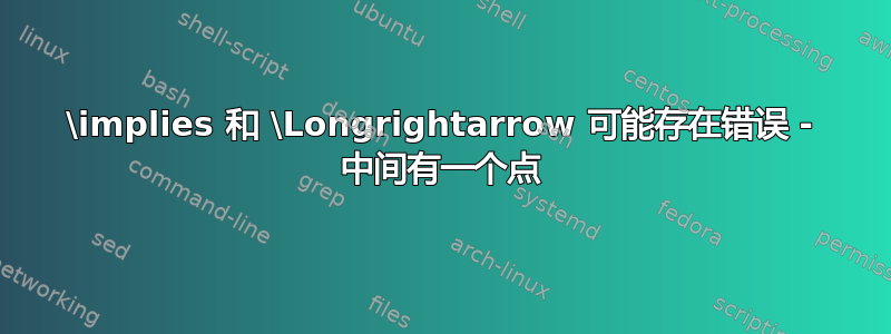 \implies 和 \Longrightarrow 可能存在错误 - 中间有一个点