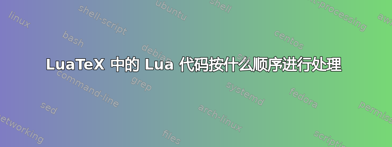 LuaTeX 中的 Lua 代码按什么顺序进行处理