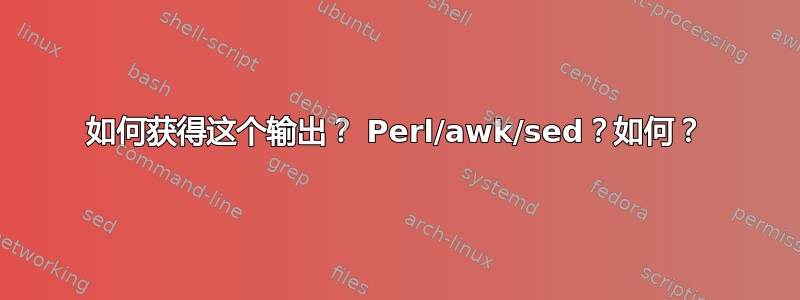 如何获得这个输出？ Perl/awk/sed？如何？