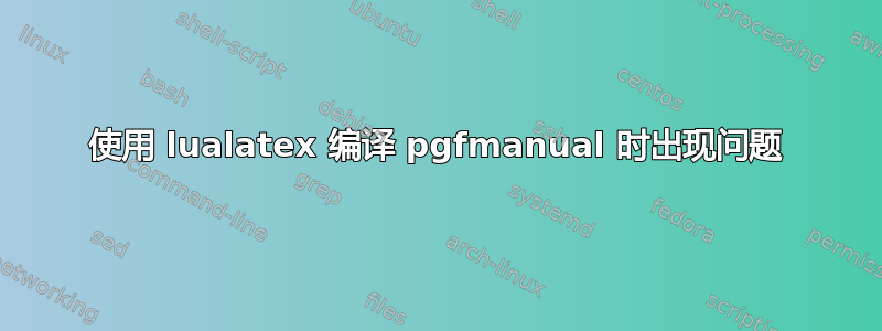 使用 lualatex 编译 pgfmanual 时出现问题