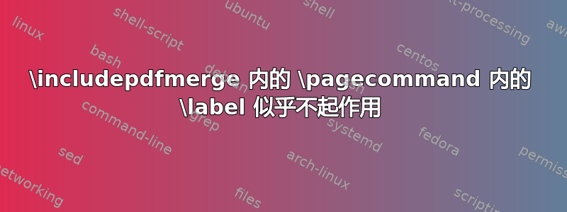 \includepdfmerge 内的 \pagecommand 内的 \label 似乎不起作用