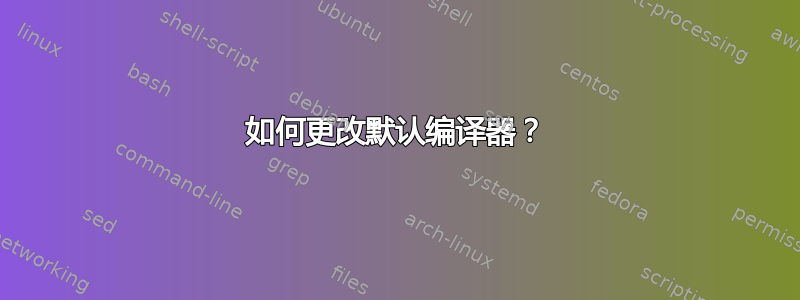 如何更改默认编译器？