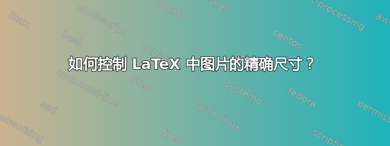 如何控制 LaTeX 中图片的精确尺寸？