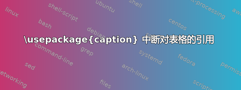 \usepackage{caption} 中断对表格的引用