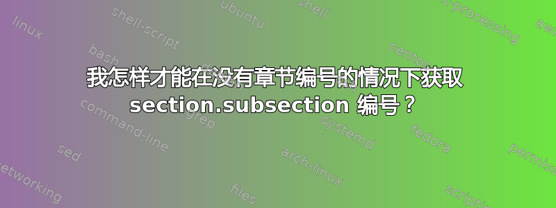 我怎样才能在没有章节编号的情况下获取 section.subsection 编号？