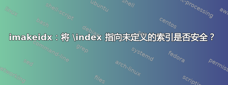 imakeidx：将 \index 指向未定义的索引是否安全？