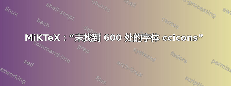 MiKTeX：“未找到 600 处的字体 ccicons”