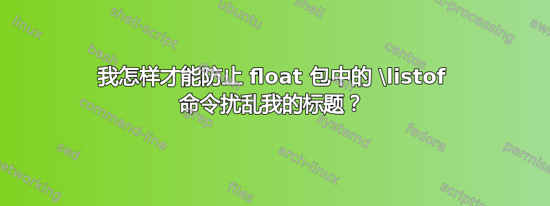 我怎样才能防止 float 包中的 \listof 命令扰乱我的标题？