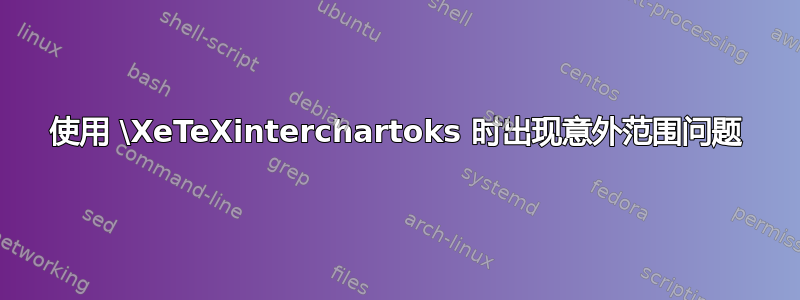 使用 \XeTeXinterchartoks 时出现意外范围问题