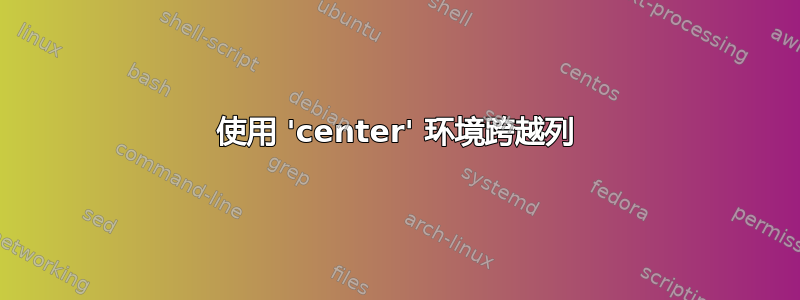 使用 'center' 环境跨越列