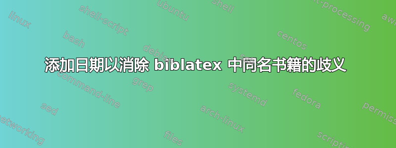 添加日期以消除 biblatex 中同名书籍的歧义