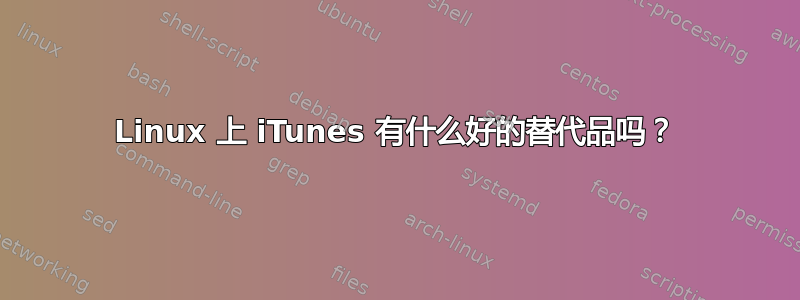 Linux 上 iTunes 有什么好的替代品吗？