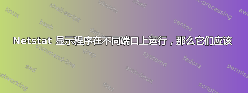 Netstat 显示程序在不同端口上运行，那么它们应该