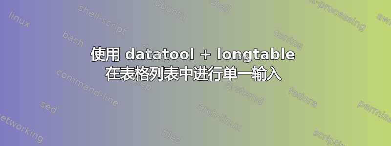 使用 datatool + longtable 在表格列表中进行单一输入