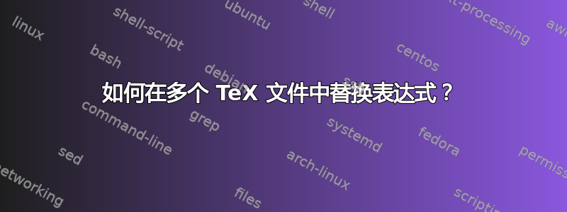 如何在多个 TeX 文件中替换表达式？