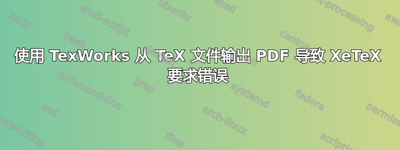 使用 TexWorks 从 TeX 文件输出 PDF 导致 XeTeX 要求错误