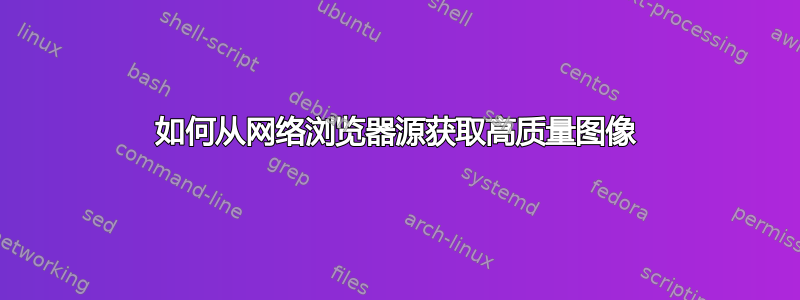 如何从网络浏览器源获取高质量图像