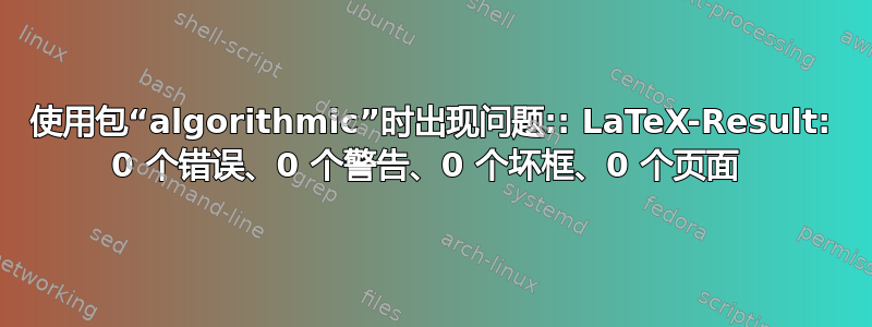 使用包“algorithmic”时出现问题:: LaTeX-Result: 0 个错误、0 个警告、0 个坏框、0 个页面 