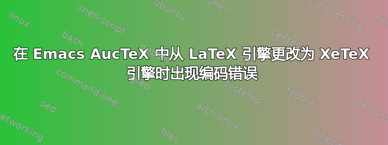 在 Emacs AucTeX 中从 LaTeX 引擎更改为 XeTeX 引擎时出现编码错误