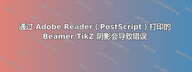 通过 Adob​​e Reader（PostScript）打印的 Beamer/TikZ 阴影会导致错误