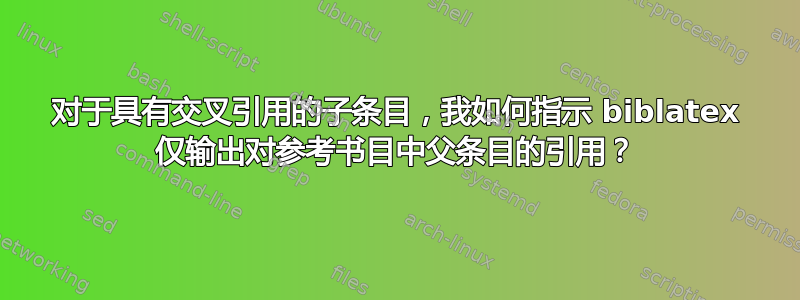 对于具有交叉引用的子条目，我如何指示 biblatex 仅输出对参考书目中父条目的引用？