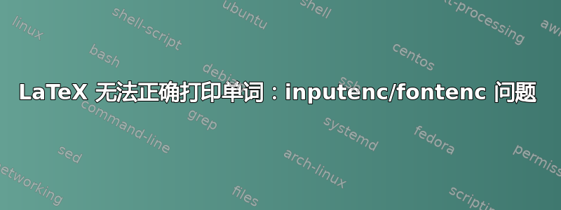 LaTeX 无法正确打印单词：inputenc/fontenc 问题