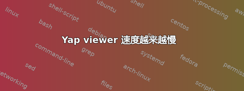 Yap viewer 速度越来越慢 