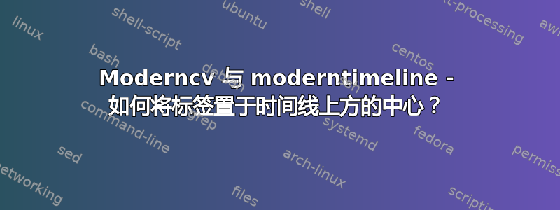 Moderncv 与 moderntimeline - 如何将标签置于时间线上方的中心？