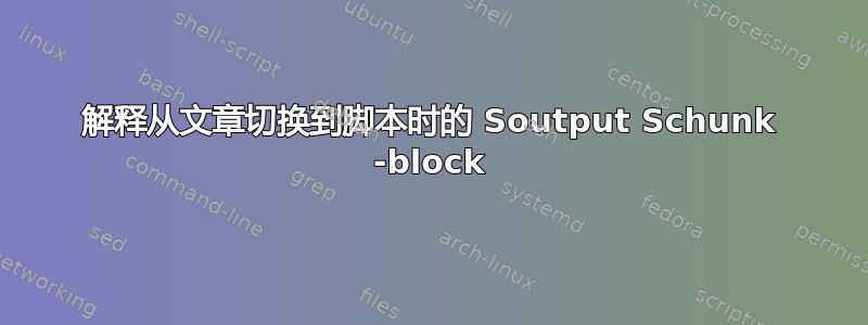 解释从文章切换到脚本时的 Soutput Schunk -block