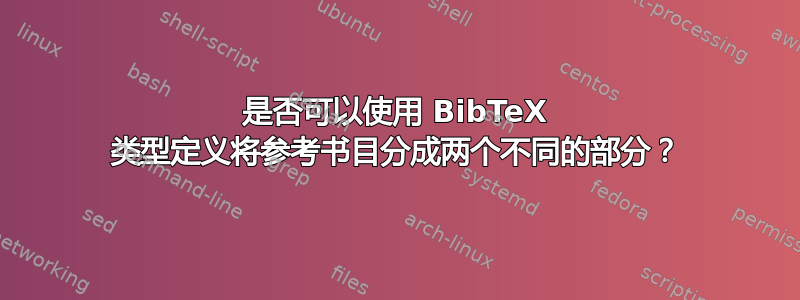 是否可以使用 BibTeX 类型定义将参考书目分成两个不同的部分？