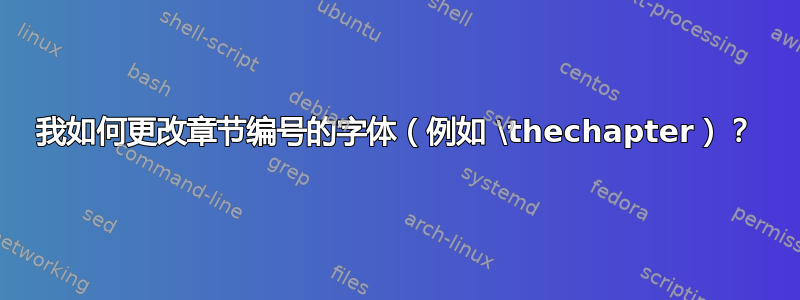 我如何更改章节编号的字体（例如 \thechapter）？