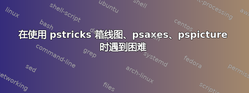 在使用 pstricks 箱线图、psaxes、pspicture 时遇到困难