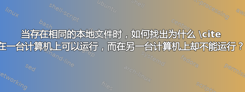 当存在相同的本地文件时，如何找出为什么 \cite 在一台计算机上可以运行，而在另一台计算机上却不能运行？