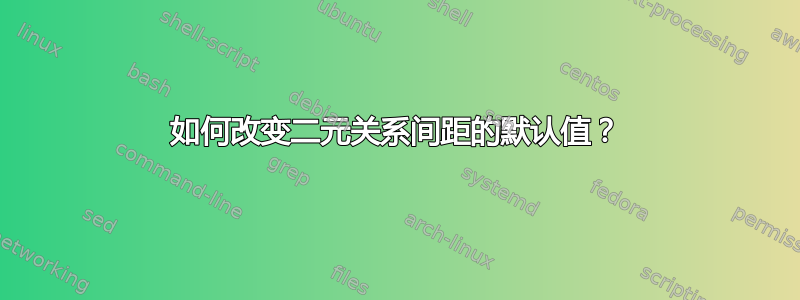 如何改变二元关系间距的默认值？