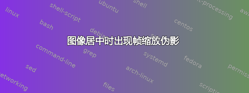 图像居中时出现帧缩放伪影