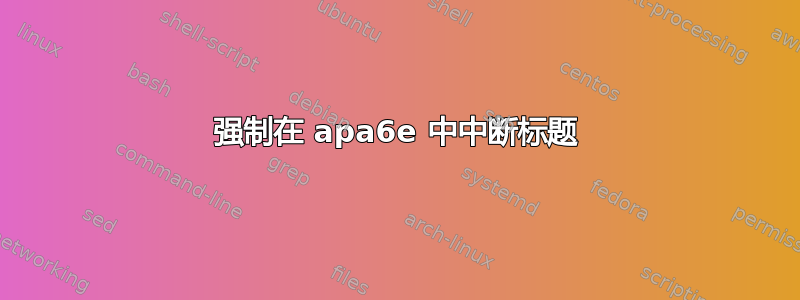 强制在 apa6e 中中断标题