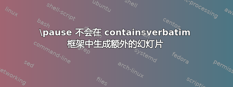 \pause 不会在 containsverbatim 框架中生成额外的幻灯片